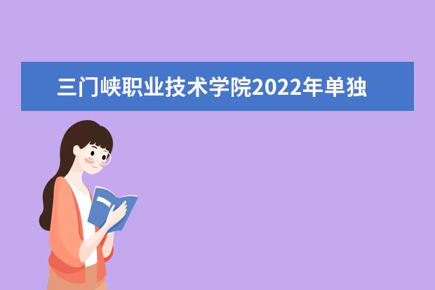 三门峡职业技术学院2022年单独考试招生章程 2022年单独招生章程