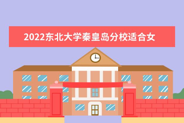 2022东北大学秦皇岛分校适合女生的专业有哪些  怎么样