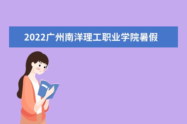 2022广州南洋理工职业学院暑假放假时间安排 什么时间开学  怎样