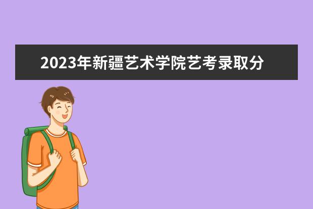 2023年新疆艺术学院艺考录取分数线预计是多少 历年专业合格线汇总  怎么样