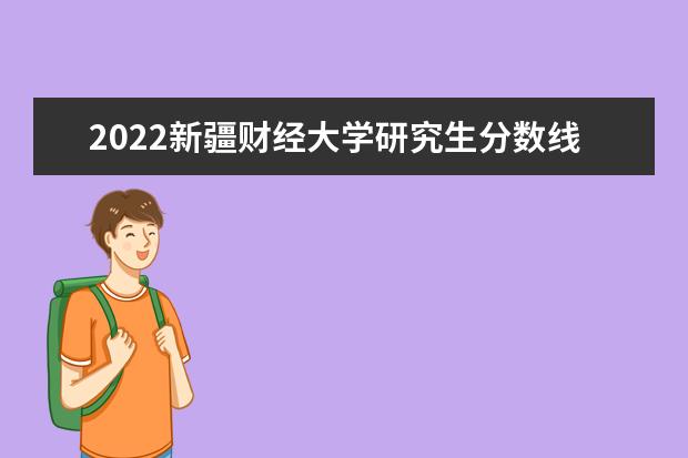 2022新疆财经大学研究生分数线 往年考研分数线在多少分  好不好