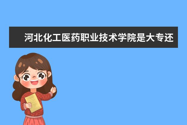 河北化工医药职业技术学院是大专还是本科 有什么优势专业  怎么样