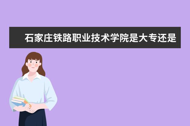 石家庄铁路职业技术学院是大专还是本科 有什么优势专业  如何