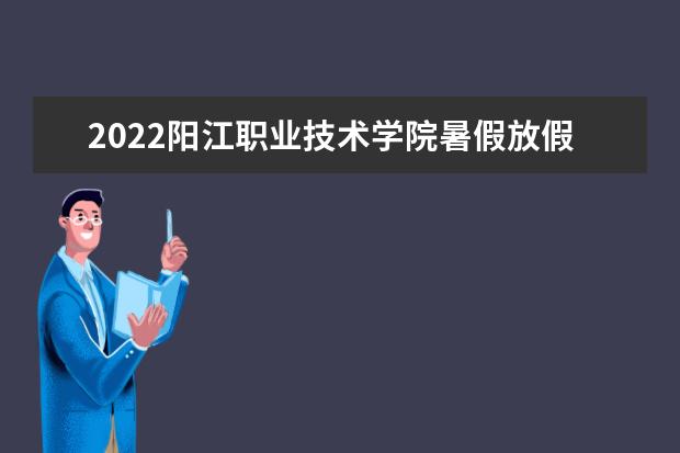2022阳江职业技术学院暑假放假时间安排 什么时间开学 2020年新生开学报到时间