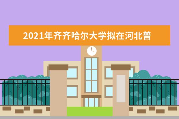 2021年齐齐哈尔大学拟在河北普通高校本科招生专业选考科目要求  如何