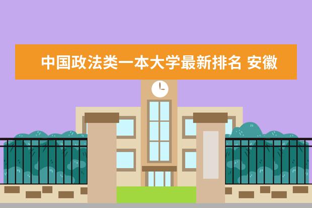 中国政法类一本大学最新排名 安徽师范类一本大学最新排名