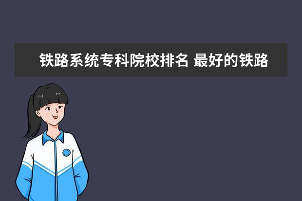 铁路系统专科院校排名 最好的铁路专科学校排名