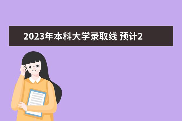 2023年本科大学录取线 预计2023年本科分数线是多少?