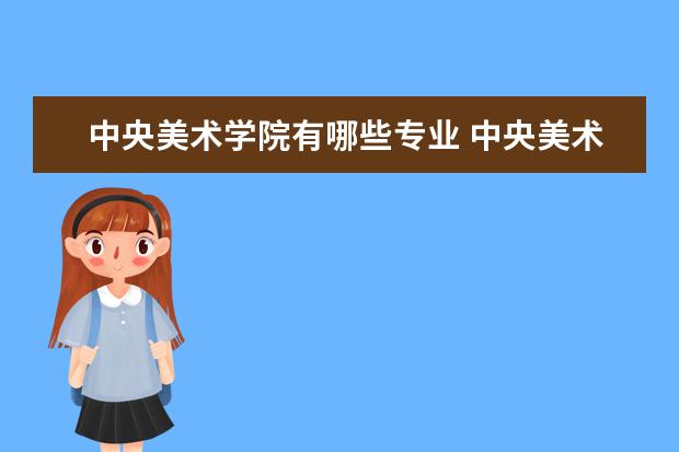 中央美术学院有哪些专业 中央美术学院专业排名