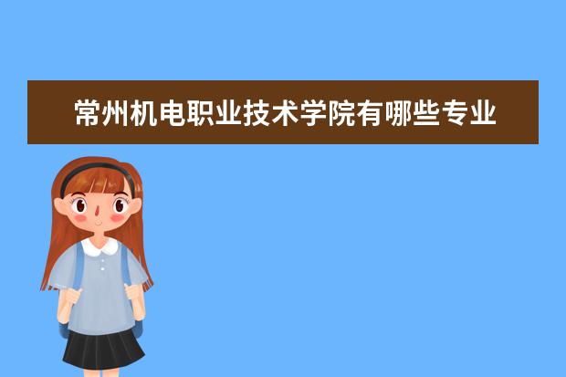 常州机电职业技术学院有哪些专业 常州机电职业技术学院专业排名