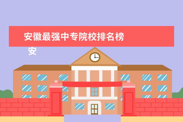 安徽最强中专院校排名榜   安徽中专学校名单