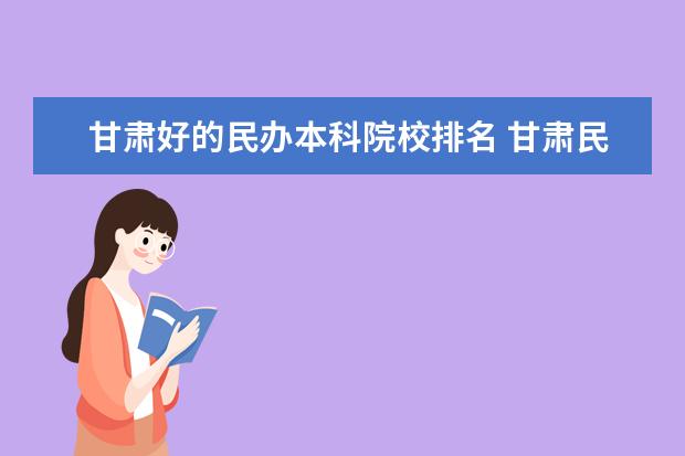 甘肃好的民办本科院校排名 甘肃民办大专院校有哪些