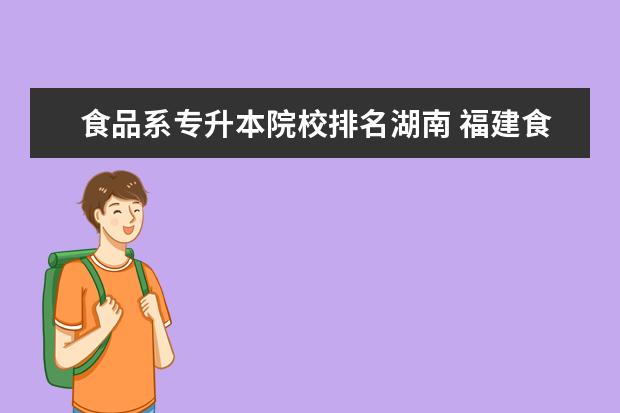 食品系专升本院校排名湖南 福建食品检验专升本有哪些学校?