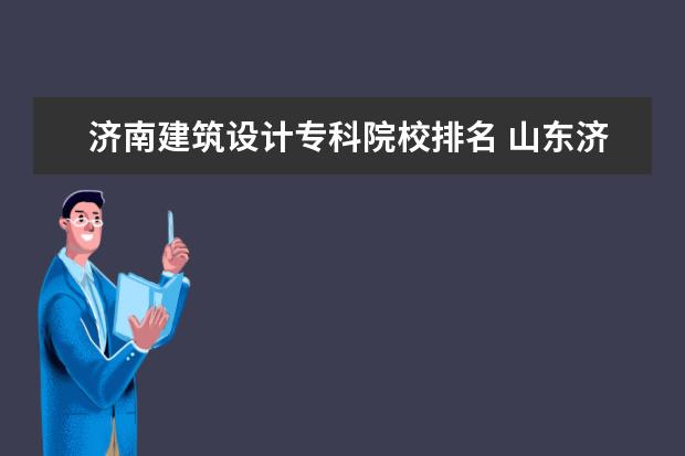 济南建筑设计专科院校排名 山东济南市有哪些比较好的建筑设计院??