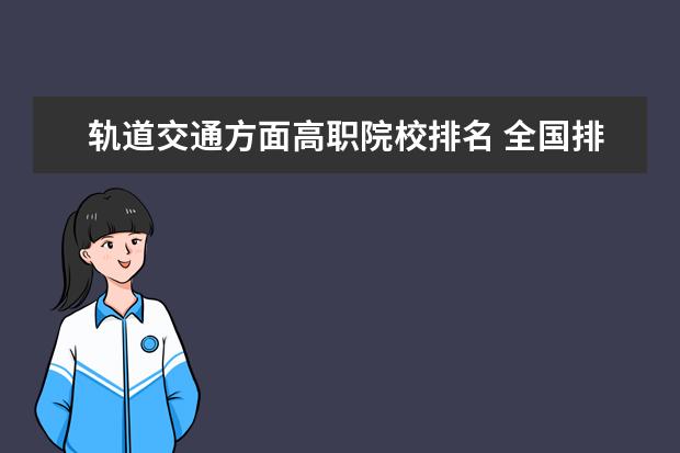 轨道交通方面高职院校排名 全国排行前十位的技校。(职业技术学校)