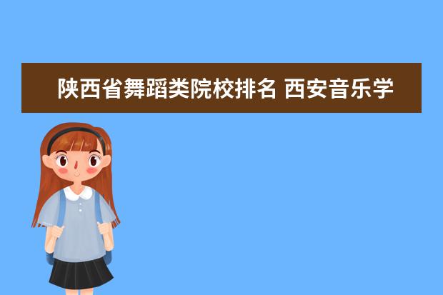 陕西省舞蹈类院校排名 西安音乐学院全国排名多少