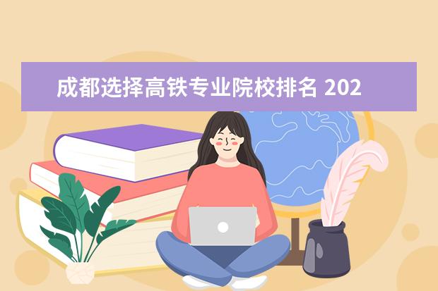 成都选择高铁专业院校排名 2022成都高铁专业比较好的学校有哪些