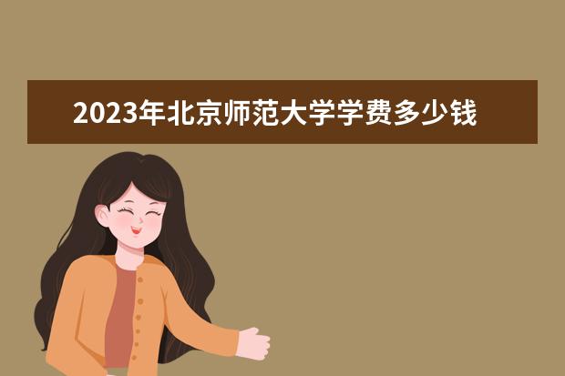 2023年北京师范大学学费多少钱 收费标准是什么