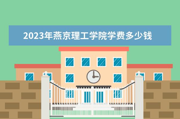2023年燕京理工学院学费多少钱 收费标准是什么