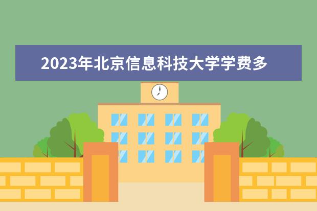2023年北京信息科技大学学费多少钱 收费标准是什么