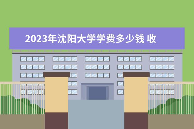 2023年沈阳大学学费多少钱 收费标准是什么