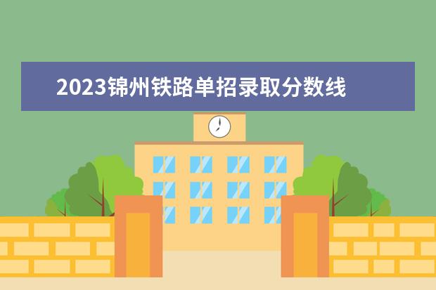 2023锦州铁路单招录取分数线 辽宁铁道单招分数线