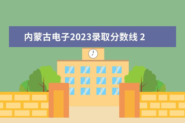 内蒙古电子2023录取分数线 2023各个学校录取分数线