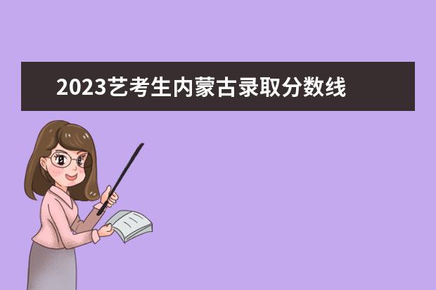 2023艺考生内蒙古录取分数线    其他信息：   <br/>