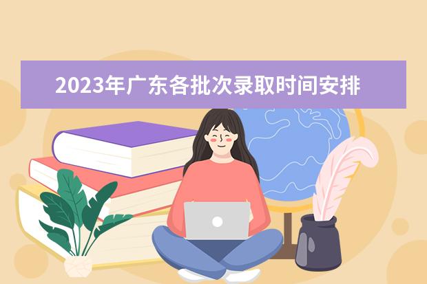 2023年广东各批次录取时间安排