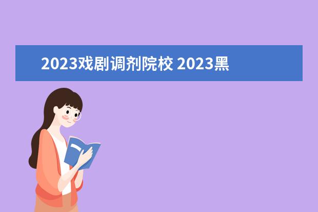 2023戏剧调剂院校 2023黑龙江高考艺术类招生录取批次和志愿设置是什么...