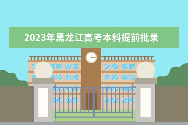 2023年黑龙江高考本科提前批录取院校网上征集志愿预通知