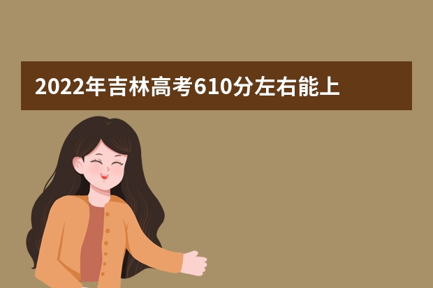 2022年吉林高考610分左右能上什么样的大学