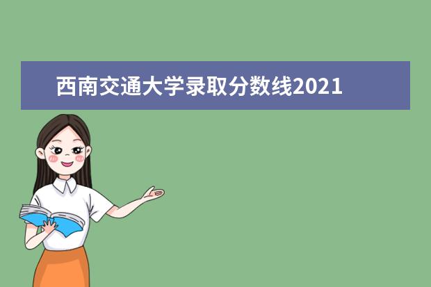 西南交通大学录取分数线2021 西南交大分数线