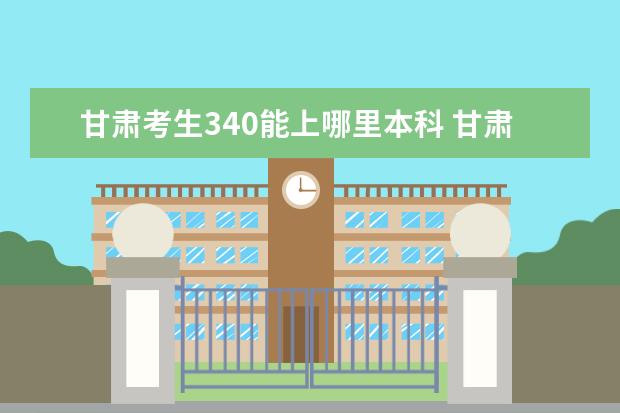 甘肃考生340能上哪里本科 甘肃高考340分的理科学校