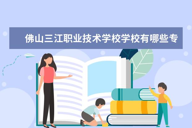 佛山三江职业技术学校学校有哪些专业 学费怎么收