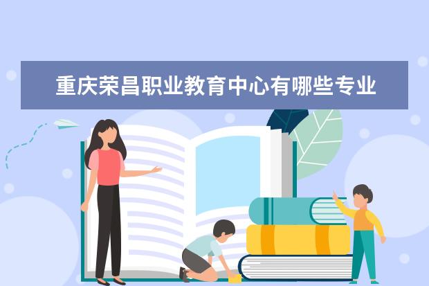 重庆荣昌职业教育中心有哪些专业 就业前景怎么样