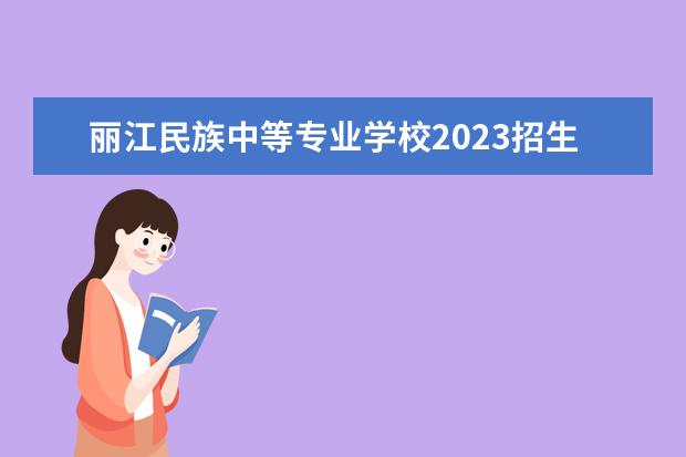 丽江民族中等专业学校2023招生简章 丽江民族中等专业学校简介