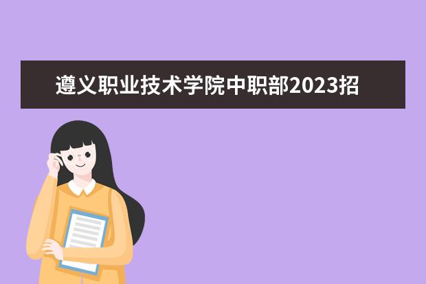 遵义职业技术学院中职部2023招生简章 遵义职业技术学院中职部简介