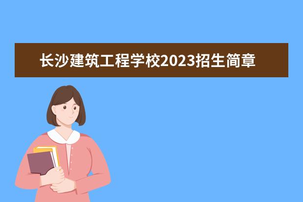 长沙建筑工程学校2023招生简章 长沙建筑工程学校简介