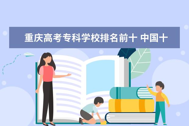 重庆高考专科学校排名前十 中国十大最好的专科大学排名