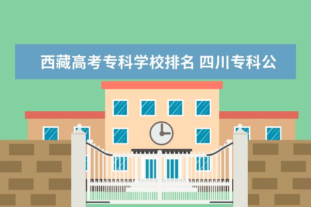 西藏高考专科学校排名 四川专科公办院校录取分数线