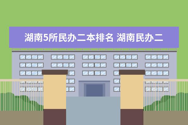 湖南5所民办二本排名 湖南民办二本大学排名一览表
