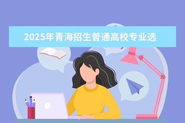 2025年青海招生普通高校专业选考科目要求