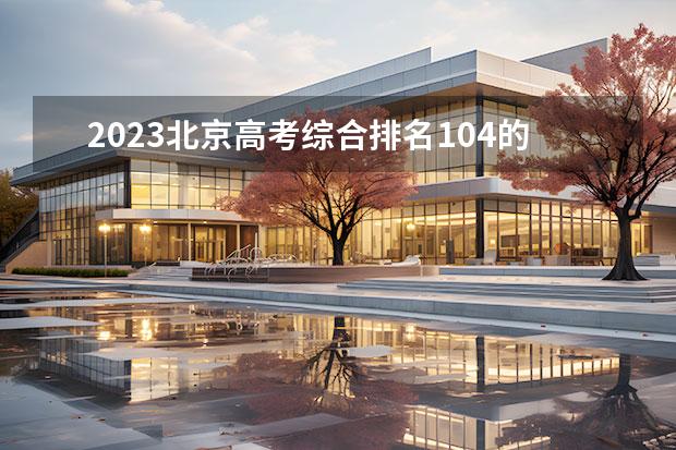 2023北京高考综合排名104的考生报什么大学