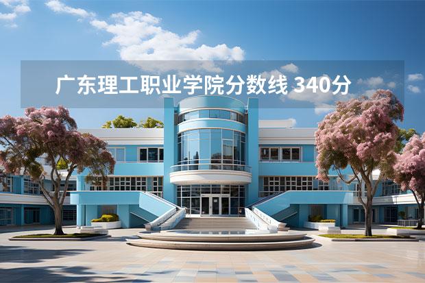 广东理工职业学院分数线 340分广东能上什么专科学校