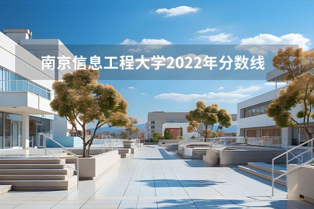 南京信息工程大学2022年分数线 南京信息工程大学湖南录取分数线