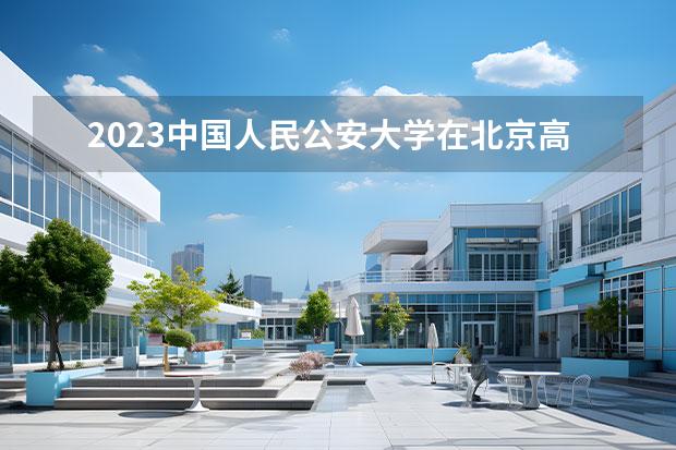 2023中国人民公安大学在北京高考专业招生计划人数一览