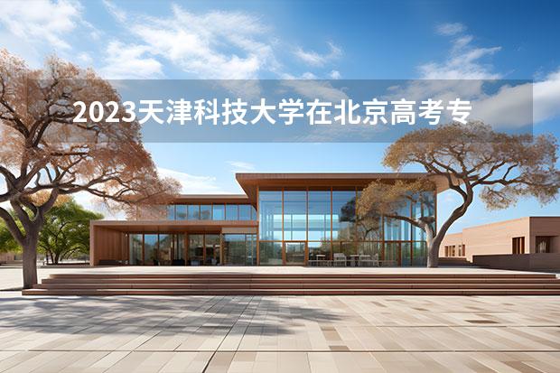 2023天津科技大学在北京高考专业招生计划人数一览