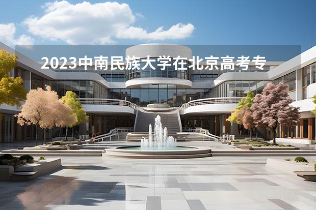 2023中南民族大学在北京高考专业招生计划人数一览