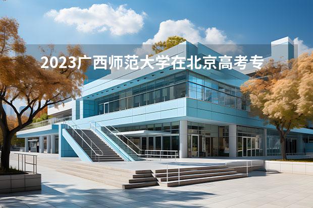 2023广西师范大学在北京高考专业招生计划人数一览